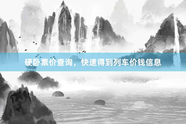硬卧票价查询，快速得到列车价钱信息