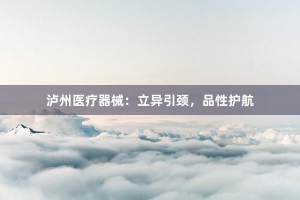 泸州医疗器械：立异引颈，品性护航
