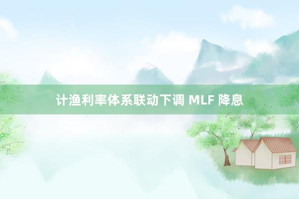 计渔利率体系联动下调 MLF 降息